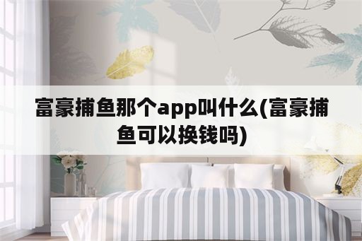 富豪捕鱼那个app叫什么(富豪捕鱼可以换钱吗)