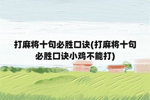 打麻将十句必胜口诀(打麻将十句必胜口诀小鸡不能打)