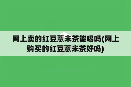 网上卖的红豆薏米茶能喝吗(网上购买的红豆薏米茶好吗)