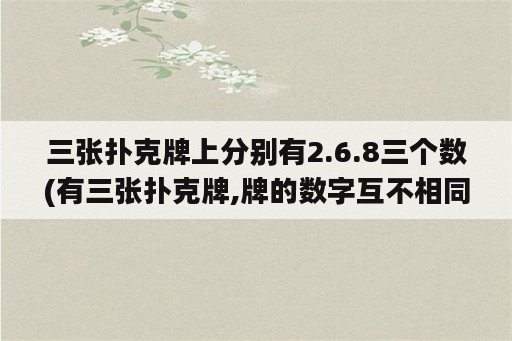 三张扑克牌上分别有2.6.8三个数(有三张扑克牌,牌的数字互不相同)