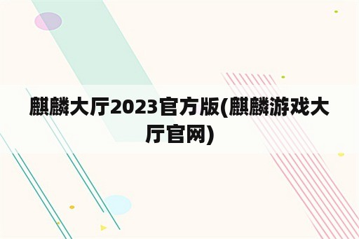 麒麟大厅2023官方版(麒麟游戏大厅官网)