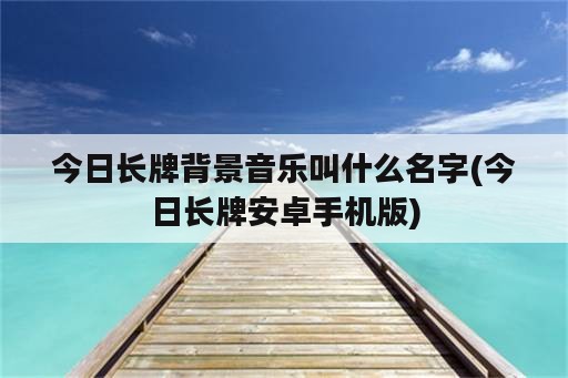 今日长牌背景音乐叫什么名字(今日长牌安卓手机版)