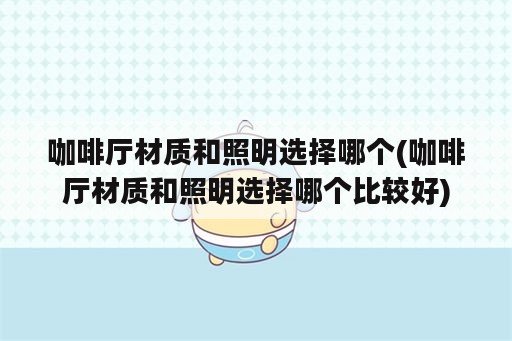 咖啡厅材质和照明选择哪个(咖啡厅材质和照明选择哪个比较好)