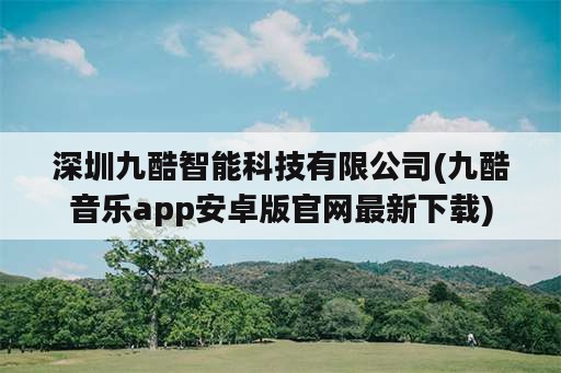 深圳九酷智能科技有限公司(九酷音乐app安卓版官网最新下载)