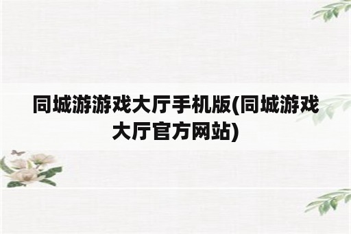 同城游游戏大厅手机版(同城游戏大厅官方网站)