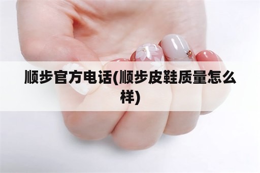 顺步官方电话(顺步皮鞋质量怎么样)