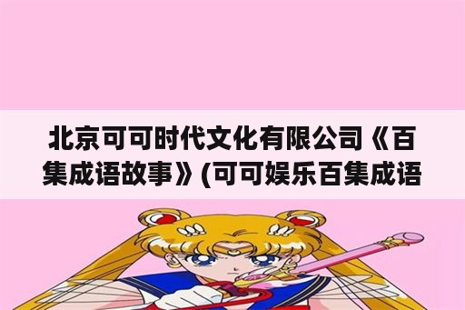 北京可可时代文化有限公司《百集成语故事》(可可娱乐百集成语故事2021)