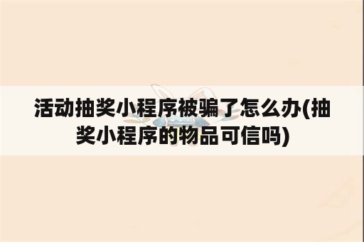 活动抽奖小程序被骗了怎么办(抽奖小程序的物品可信吗)