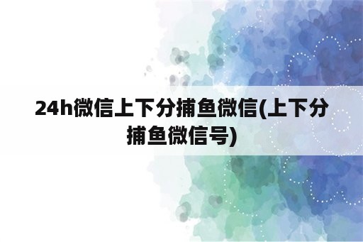 24h微信上下分捕鱼微信(上下分捕鱼微信号)