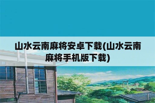 山水云南麻将安卓下载(山水云南麻将手机版下载)