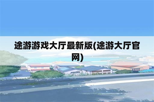 途游游戏大厅最新版(途游大厅官网)