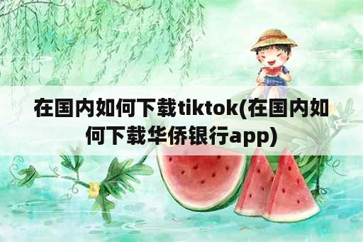 在国内如何下载tiktok(在国内如何下载华侨银行app)