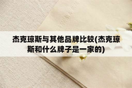 杰克琼斯与其他品牌比较(杰克琼斯和什么牌子是一家的)