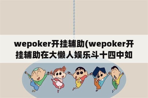 wepoker开挂辅助(wepoker开挂辅助在大懒人娱乐斗十四中如何使用?)