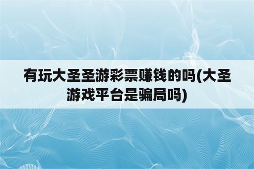 有玩大圣圣游彩票赚钱的吗(大圣游戏平台是骗局吗)