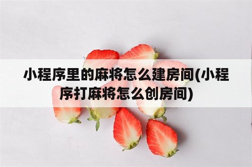 小程序里的麻将怎么建房间(小程序打麻将怎么创房间)