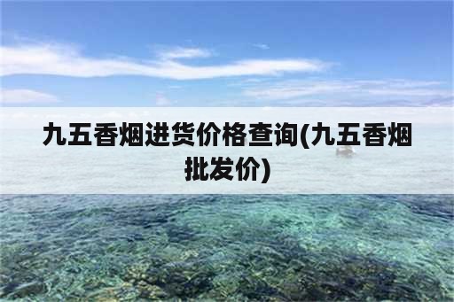 九五香烟进货价格查询(九五香烟批发价)