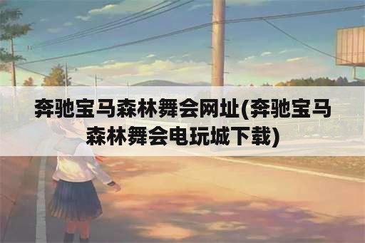 奔驰宝马森林舞会网址(奔驰宝马森林舞会电玩城下载)