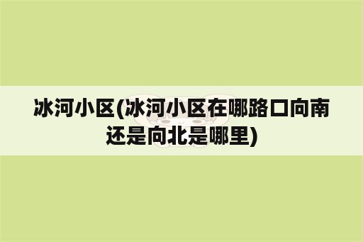 冰河小区(冰河小区在哪路口向南还是向北是哪里)