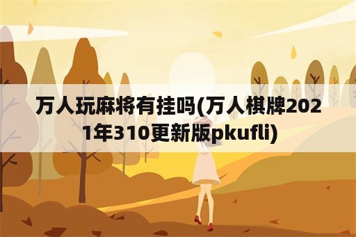 万人玩麻将有挂吗(万人棋牌2021年310更新版pkufli)