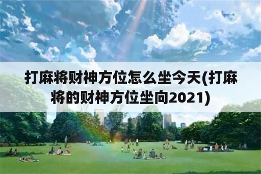 打麻将财神方位怎么坐今天(打麻将的财神方位坐向2021)