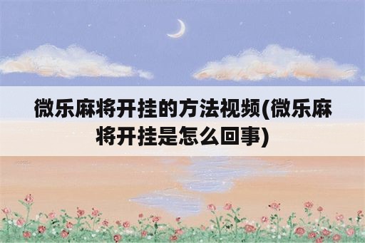 微乐麻将开挂的方法视频(微乐麻将开挂是怎么回事)