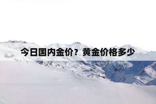 今日国内金价？黄金价格多少