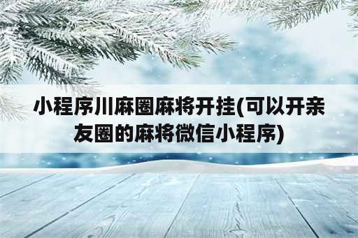 小程序川麻圈麻将开挂(可以开亲友圈的麻将微信小程序)