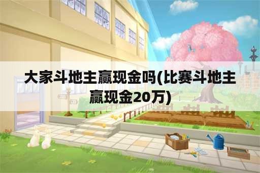 大家斗地主赢现金吗(比赛斗地主赢现金20万)