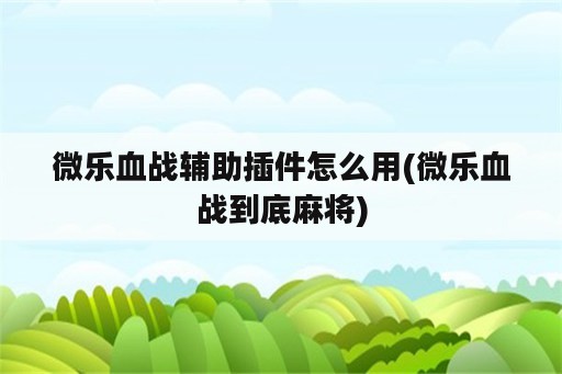 微乐血战辅助插件怎么用(微乐血战到底<strong>麻将</strong>)