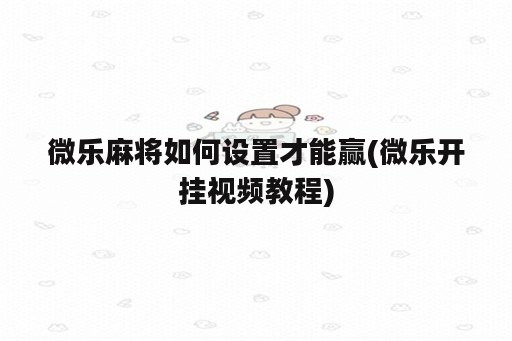 微乐<strong>麻将</strong>如何设置才能赢(微乐开挂视频教程)