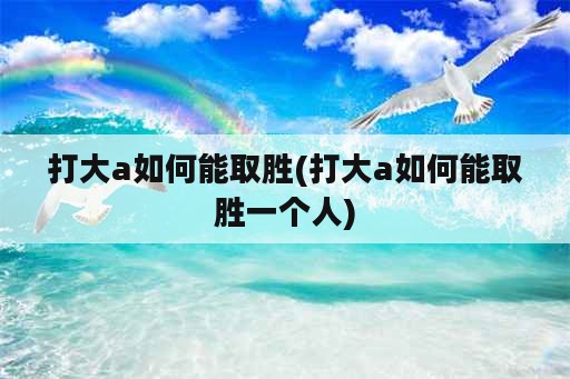 打大a如何能取胜(打大a如何能取胜一个人)