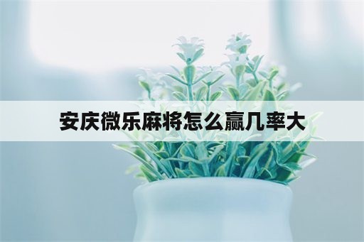 安庆微乐麻将怎么赢几率大