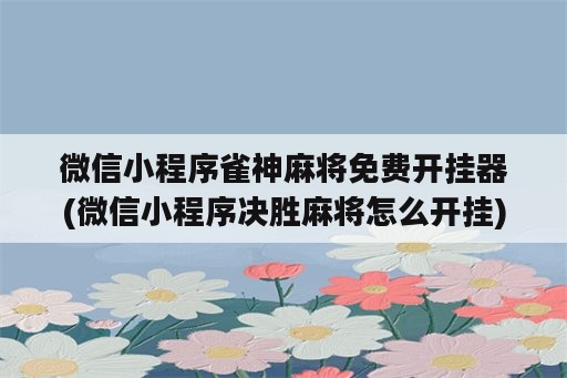 微信小程序雀神麻将免费开挂器(微信小程序决胜麻将怎么开挂)