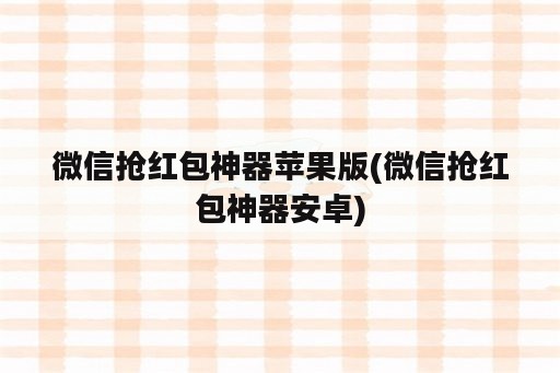 微信抢红包神器苹果版(微信抢红包神器安卓)