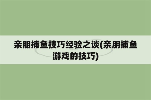 亲朋捕鱼技巧经验之谈(亲朋捕鱼游戏的技巧)