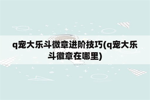 q宠大乐斗微章进阶技巧(q宠大乐斗徽章在哪里)