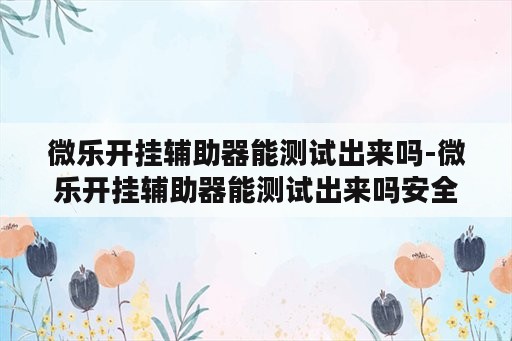 微乐开挂辅助器能测试出来吗-微乐开挂辅助器能测试出来吗安全吗