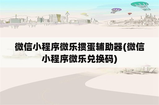 微信小程序微乐掼蛋辅助器(微信小程序微乐兑换码)