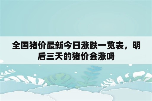 全国猪价最新今日涨跌一览表，明后三天的猪价会涨吗