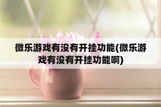 微乐游戏有没有开挂功能(微乐游戏有没有开挂功能啊)