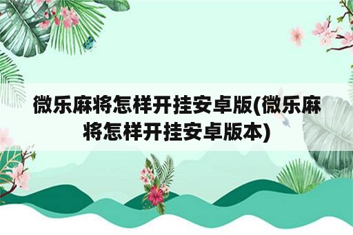 微乐麻将怎样开挂安卓版(微乐麻将怎样开挂安卓版本)