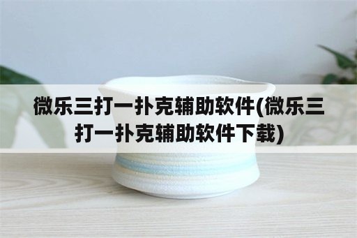 微乐三打一扑克辅助软件(微乐三打一扑克辅助软件下载)