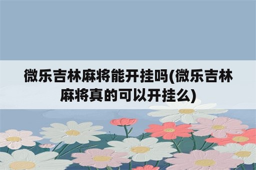 微乐吉林麻将能开挂吗(微乐吉林麻将真的可以开挂么)