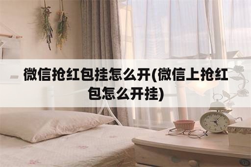 微信抢红包挂怎么开(微信上抢红包怎么开挂)