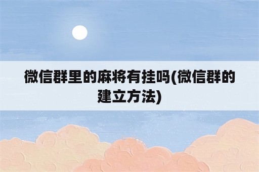 微信群里的<strong>麻将</strong>有挂吗(微信群的建立方法)