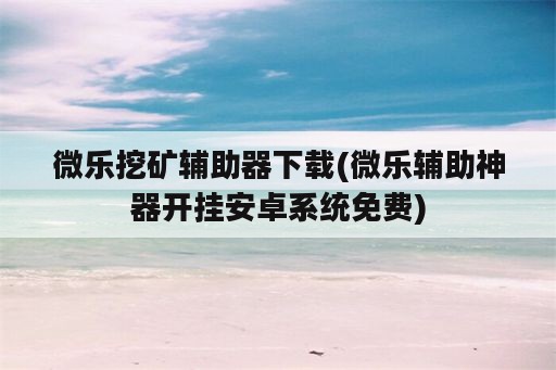 微乐挖矿辅助器下载(微乐辅助神器开挂安卓系统免费)