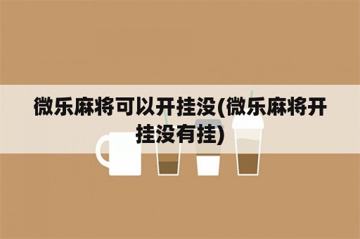 微乐麻将可以开挂没(微乐麻将开挂没有挂)