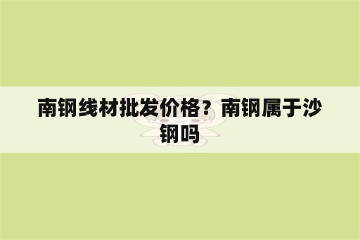 南钢线材批发价格？南钢属于沙钢吗