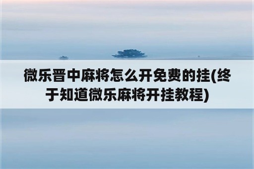 微乐晋中麻将怎么开免费的挂(终于知道微乐麻将开挂教程)